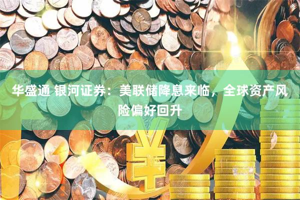 华盛通 银河证券：美联储降息来临，全球资产风险偏好回升