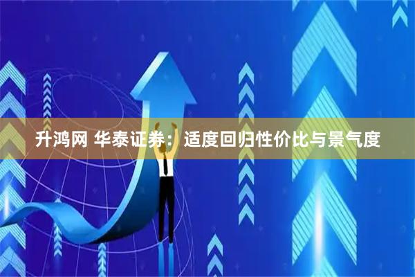 升鸿网 华泰证券：适度回归性价比与景气度