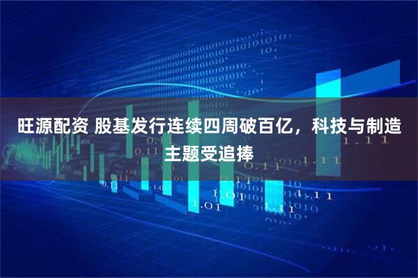 旺源配资 股基发行连续四周破百亿，科技与制造主题受追捧