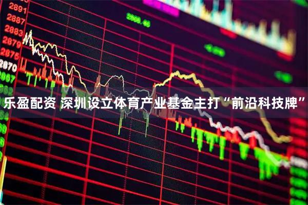 乐盈配资 深圳设立体育产业基金主打“前沿科技牌”