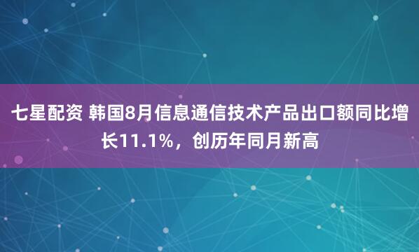 七星配资 韩国8月信息通信技术产品出口额同比增长11.1%，创历年同月新高