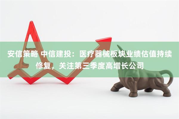 安信策略 中信建投：医疗器械板块业绩估值持续修复，关注第三季度高增长公司
