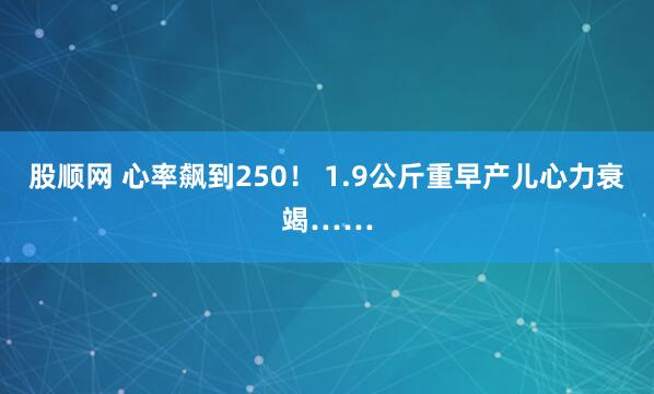 股顺网 心率飙到250！ 1.9公斤重早产儿心力衰竭……