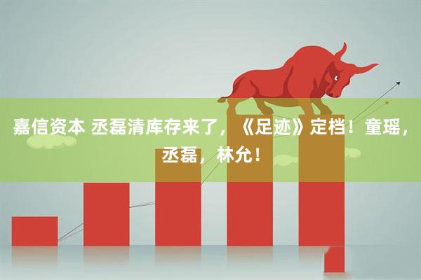 嘉信资本 丞磊清库存来了，《足迹》定档！童瑶，丞磊，林允！