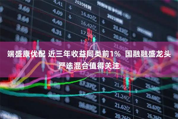 端盛康优配 近三年收益同类前1%  国融融盛龙头严选混合值得关注