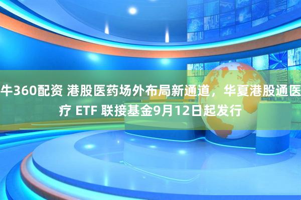 牛360配资 港股医药场外布局新通道，华夏港股通医疗 ETF 联接基金9月12日起发行