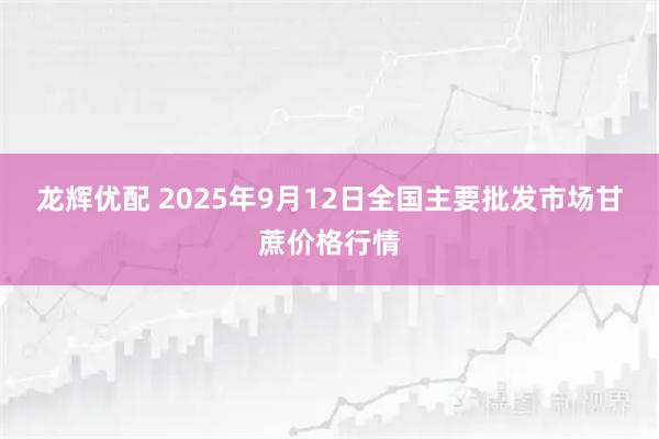 龙辉优配 2025年9月12日全国主要批发市场甘蔗价格行情