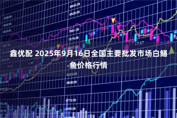 鑫优配 2025年9月16日全国主要批发市场白鳝鱼价格行情