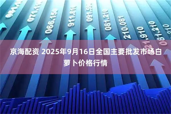 京海配资 2025年9月16日全国主要批发市场白萝卜价格行情