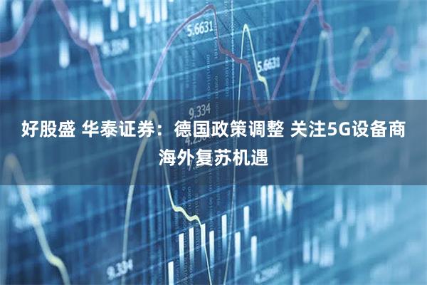 好股盛 华泰证券：德国政策调整 关注5G设备商海外复苏机遇