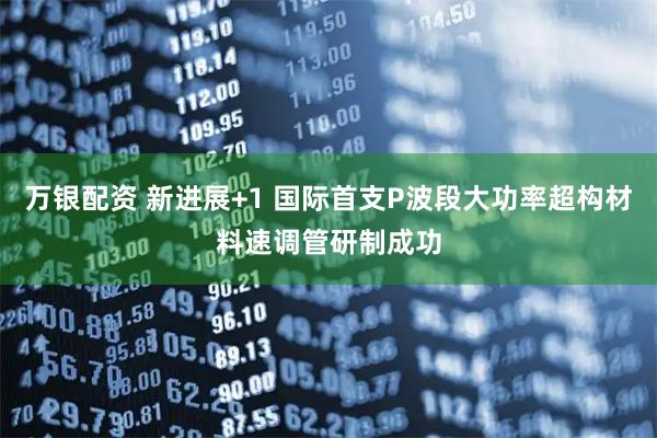 万银配资 新进展+1 国际首支P波段大功率超构材料速调管研制成功