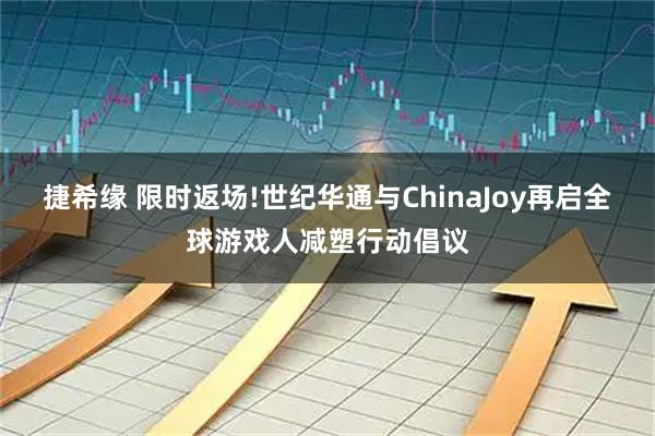 捷希缘 限时返场!世纪华通与ChinaJoy再启全球游戏人减塑行动倡议