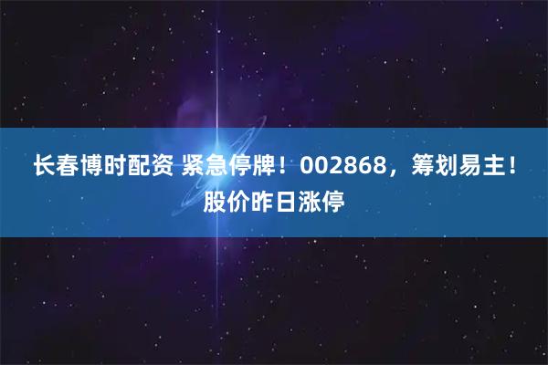 长春博时配资 紧急停牌！002868，筹划易主！股价昨日涨停