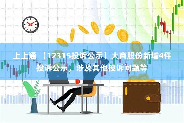 上上通 【12315投诉公示】大商股份新增4件投诉公示，涉及其他投诉问题等