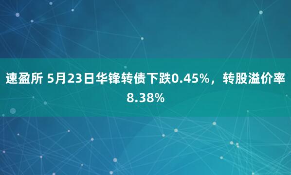 速盈所 5月23日华锋转债下跌0.45%，转股溢价率8.38%