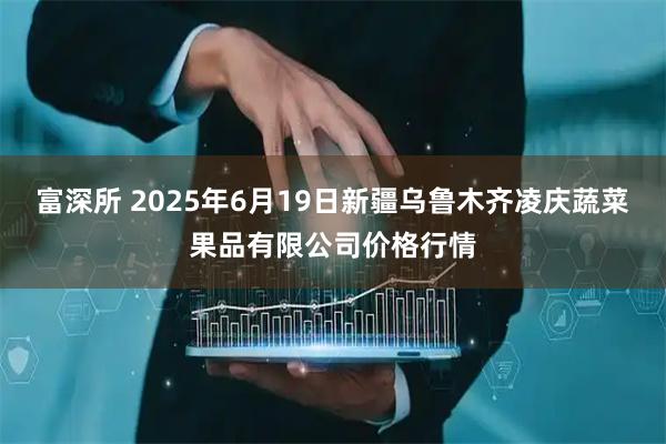 富深所 2025年6月19日新疆乌鲁木齐凌庆蔬菜果品有限公司价格行情