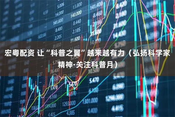 宏粤配资 让“科普之翼”越来越有力（弘扬科学家精神·关注科普月）