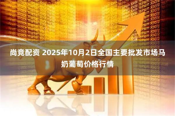 尚竞配资 2025年10月2日全国主要批发市场马奶葡萄价格行情
