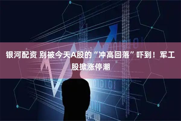 银河配资 别被今天A股的“冲高回落”吓到！军工股掀涨停潮