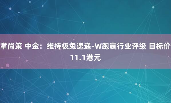 掌尚策 中金：维持极兔速递-W跑赢行业评级 目标价11.1港元