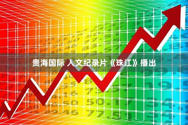 贵海国际 人文纪录片《珠江》播出