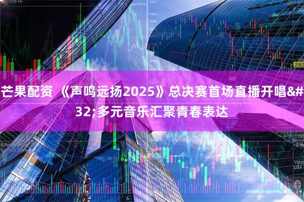 芒果配资 《声鸣远扬2025》总决赛首场直播开唱&#32;多元音乐汇聚青春表达
