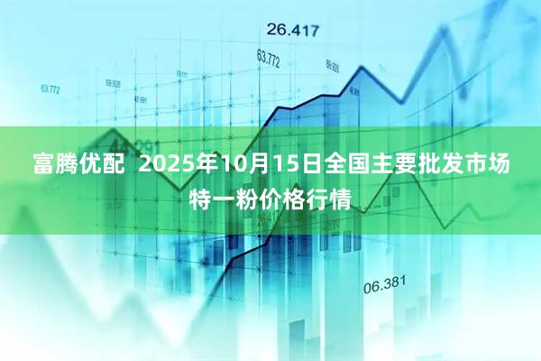 富腾优配  2025年10月15日全国主要批发市场特一粉价格行情