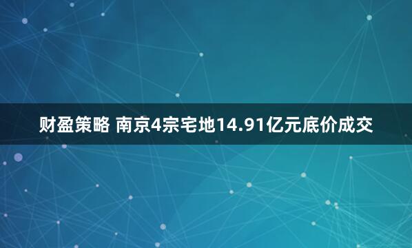 财盈策略 南京4宗宅地14.91亿元底价成交