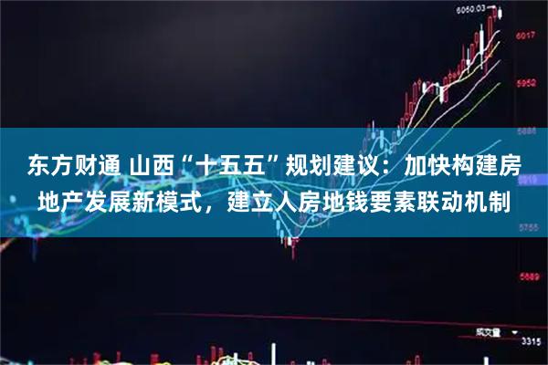 东方财通 山西“十五五”规划建议：加快构建房地产发展新模式，建立人房地钱要素联动机制