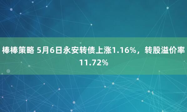 棒棒策略 5月6日永安转债上涨1.16%，转股溢价率11.72%
