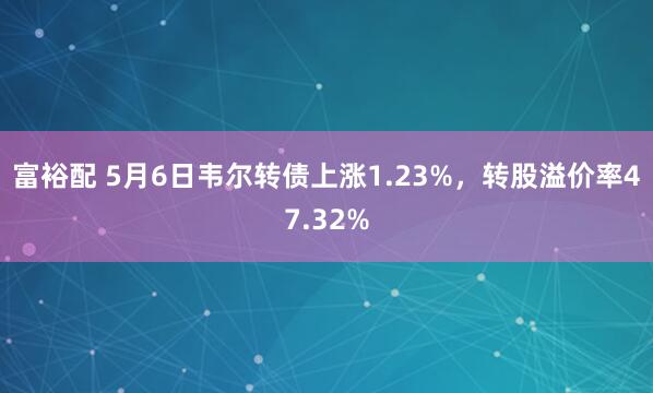 富裕配 5月6日韦尔转债上涨1.23%，转股溢价率47.32%