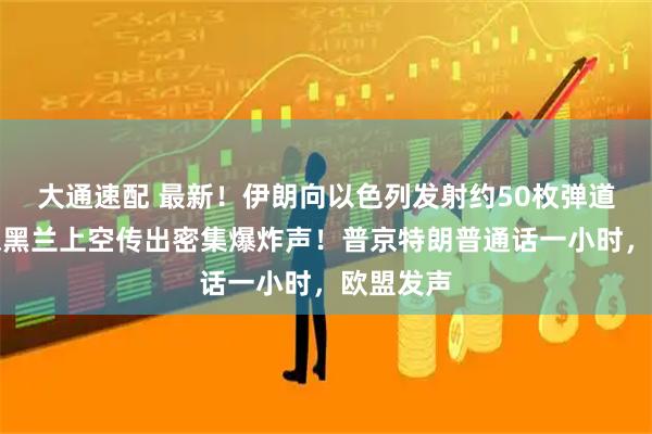 大通速配 最新！伊朗向以色列发射约50枚弹道导弹，德黑兰上空传出密集爆炸声！普京特朗普通话一小时，欧盟发声