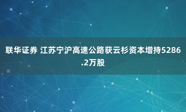 联华证券 江苏宁沪高速公路获云杉资本增持5286.2万股