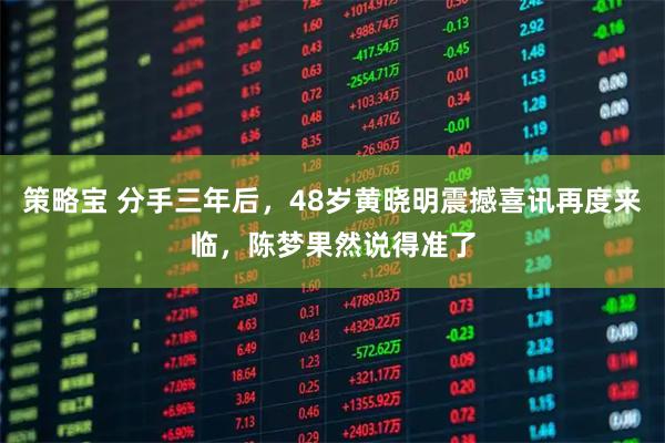 策略宝 分手三年后，48岁黄晓明震撼喜讯再度来临，陈梦果然说得准了