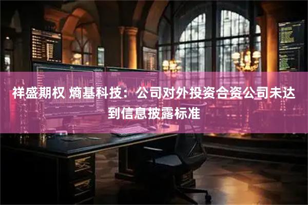 祥盛期权 熵基科技：公司对外投资合资公司未达到信息披露标准