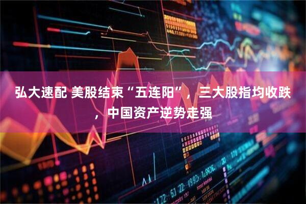 弘大速配 美股结束“五连阳”，三大股指均收跌，中国资产逆势走强
