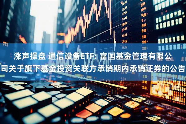 涨声操盘 通信设备ETF: 富国基金管理有限公司关于旗下基金投资关联方承销期内承销证券的公告
