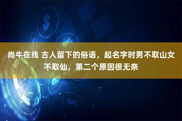 尚牛在线 古人留下的俗语，起名字时男不取山女不取仙，第二个原因很无奈