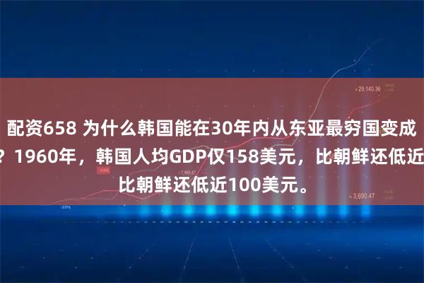 配资658 为什么韩国能在30年内从东亚最穷国变成发达国家？1960年，韩国人均GDP仅158美元，比朝鲜还低近100美元。