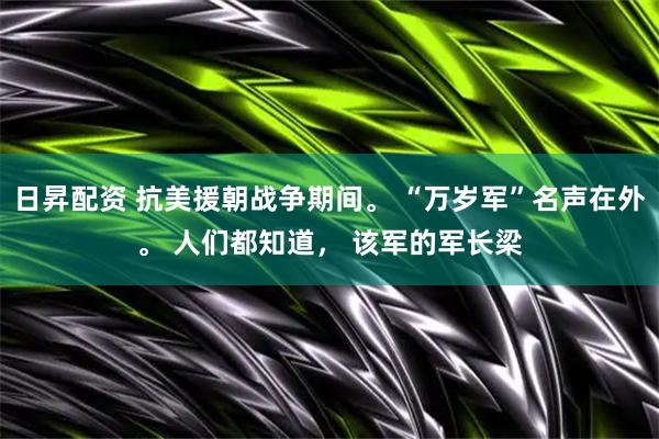日昇配资 抗美援朝战争期间。 “万岁军”名声在外。 人们都知道， 该军的军长梁