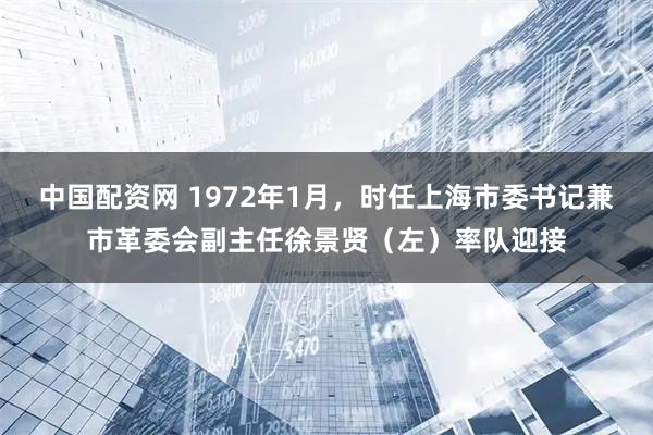 中国配资网 1972年1月，时任上海市委书记兼市革委会副主任徐景贤（左）率队迎接